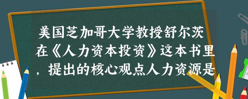 美国芝加哥大学教授舒尔茨在《人力资本投资》这本书里,提出的核心观点人力资源是一切资源中最为重要的资源,人力资本收益大于物力资本投资的收益”( )。 美国芝加哥大学教授舒尔茨在《人力资本投资》这本书里,提出的核心观点人力资源是一切资源中最为重要的资源,人力资本收益大于物力资本投资的收益”( )。