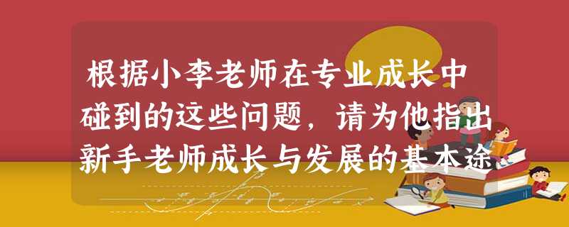 根据小李老师在专业成长中碰到的这些问题,请为他指出新手老师成长与发展的基本途径( )。 根据小李老师在专业成长中碰到的这些问题,请为他指出新手老师成长与发展的基本途径( )。
