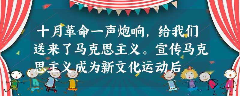 十月革命一声炮响,给我们送来了马克思主义。宣传马克思主义成为新文化运动后 十月革命一声炮响,给我们送来了马克思主义。宣传马克思主义成为新文化运动后