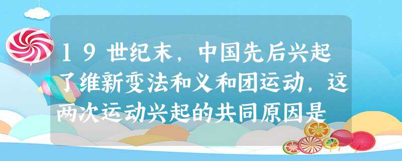 19世纪末,中国先后兴起了维新变法和义和团运动,这两次运动兴起的共同原因是 19世纪末,中国先后兴起了维新变法和义和团运动,这两次运动兴起的共同原因是