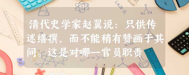 清代史学家赵翼说:只供传述缮撰,而不能稍有赞画于其间。这是对哪一官员职责 清代史学家赵翼说:只供传述缮撰,而不能稍有赞画于其间。这是对哪一官员职责