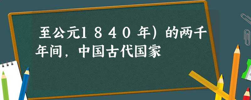 至公元1840年)的两千年间,中国古代国家 至公元1840年)的两千年间,中国古代国家