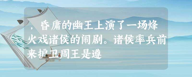 ,昏庸的幽王上演了一场烽火戏诸侯的闹剧。诸侯率兵前来护卫周王是遵 ,昏庸的幽王上演了一场烽火戏诸侯的闹剧。诸侯率兵前来护卫周王是遵
