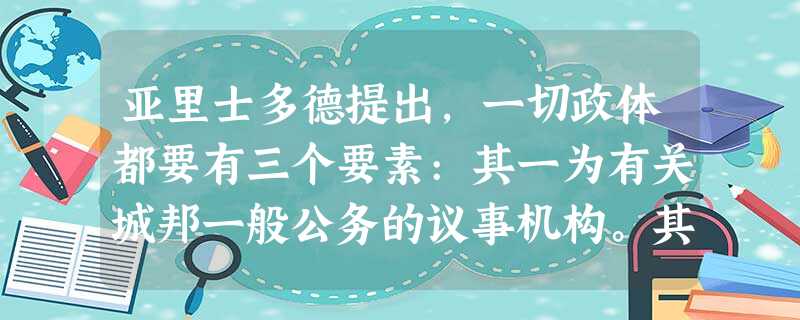 亚里士多德提出,一切政体都要有三个要素:其一为有关城邦一般公务的议事机构。其 亚里士多德提出,一切政体都要有三个要素:其一为有关城邦一般公务的议事机构。其