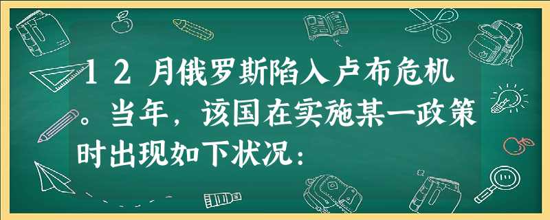 12月俄罗斯陷入卢布危机。当年,该国在实施某一政策时出现如下状况: 12月俄罗斯陷入卢布危机。当年,该国在实施某一政策时出现如下状况: