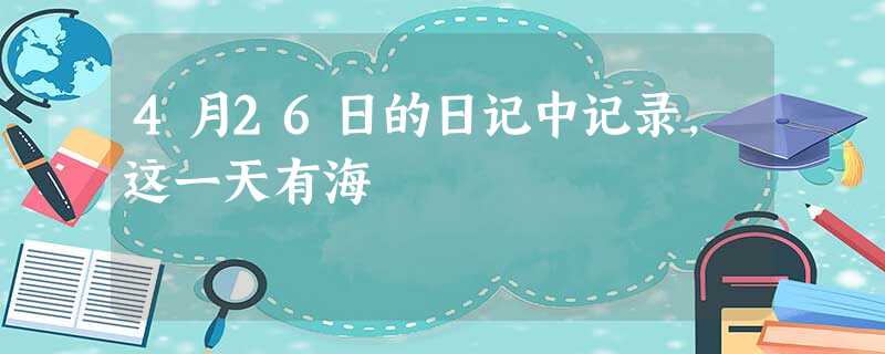 4月26日的日记中记录,这一天有海 4月26日的日记中记录,这一天有海