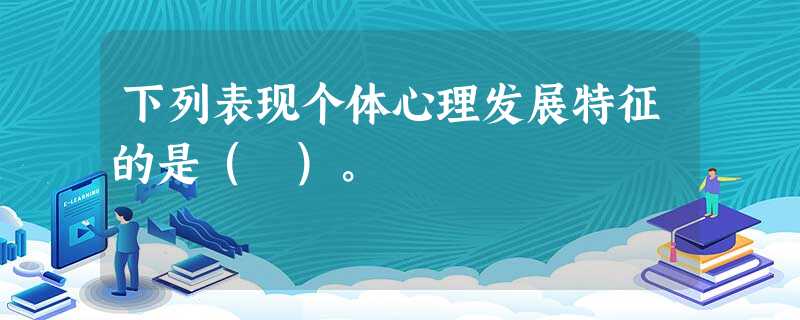 下列表现个体心理发展特征的是( )。 下列表现个体心理发展特征的是( )。