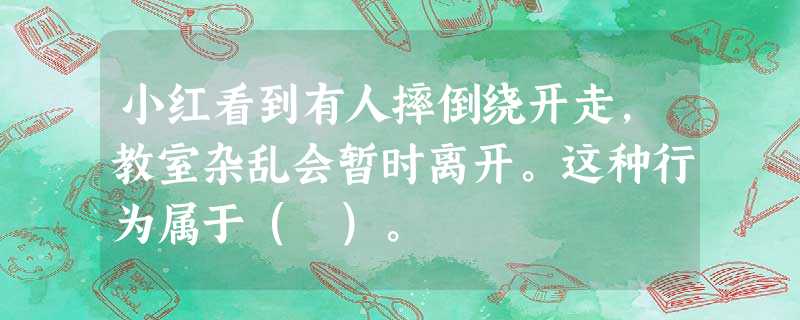 小红看到有人摔倒绕开走,教室杂乱会暂时离开。这种行为属于( )。 小红看到有人摔倒绕开走,教室杂乱会暂时离开。这种行为属于( )。