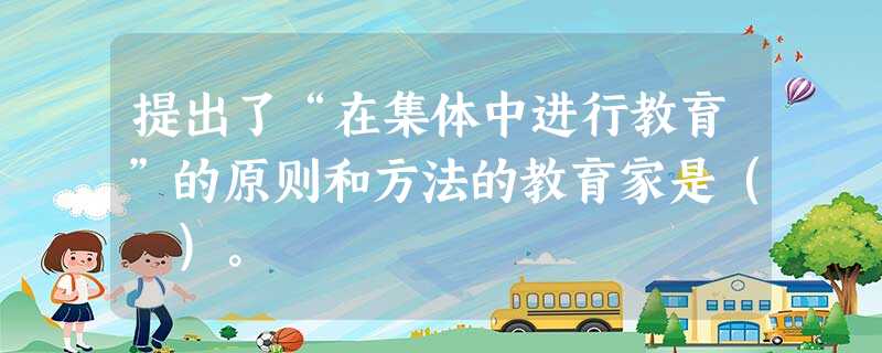 提出了“在集体中进行教育”的原则和方法的教育家是( )。 提出了“在集体中进行教育”的原则和方法的教育家是( )。