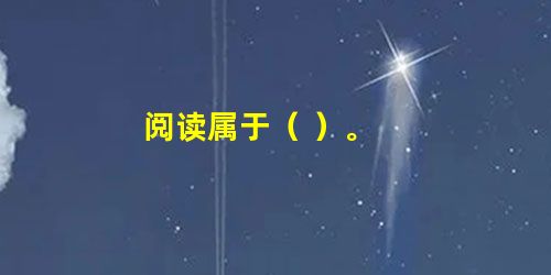 阅读属于( )。 阅读属于( )。