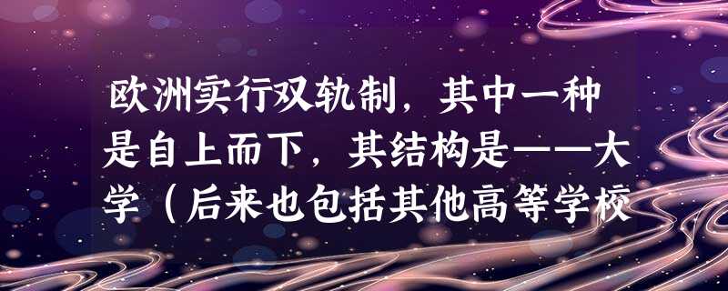 欧洲实行双轨制,其中一种是自上而下,其结构是——大学(后来也包括其他高等学校)、中学(包括中学预备班)。这是( )。 欧洲实行双轨制,其中一种是自上而下,其结构是——大学(后来也包括其他高等学校)、中学(包括中学预备班)。这是( )。