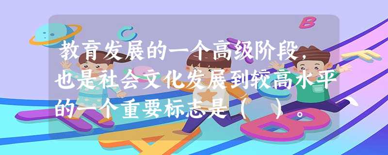 教育发展的一个高级阶段,也是社会文化发展到较高水平的一个重要标志是( )。 教育发展的一个高级阶段,也是社会文化发展到较高水平的一个重要标志是( )。
