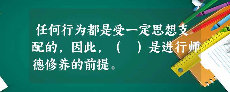 任何行为都是受一定思想支配的,因此,( )是进行师德修养的前提。 任何行为都是受一定思想支配的,因此,( )是进行师德修养的前提。