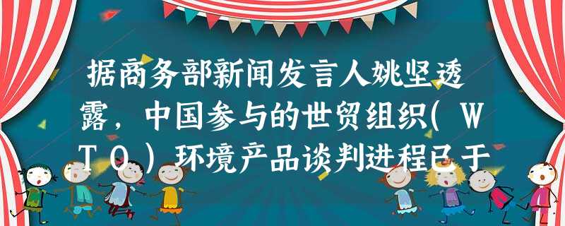 据商务部新闻发言人姚坚透露,中国参与的世贸组织(WTO)环境产品谈判进程已于 据商务部新闻发言人姚坚透露,中国参与的世贸组织(WTO)环境产品谈判进程已于