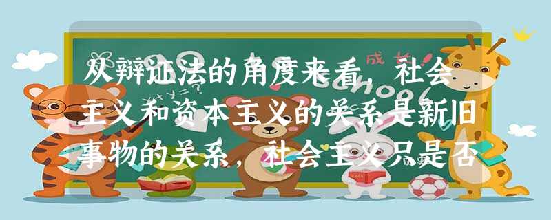 从辩证法的角度来看,社会主义和资本主义的关系是新旧事物的关系,社会主义只是否 从辩证法的角度来看,社会主义和资本主义的关系是新旧事物的关系,社会主义只是否