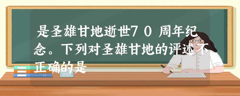 是圣雄甘地逝世70周年纪念。下列对圣雄甘地的评述不正确的是 是圣雄甘地逝世70周年纪念。下列对圣雄甘地的评述不正确的是