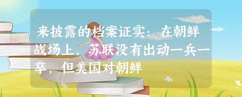 来披露的档案证实:在朝鲜战场上,苏联没有出动一兵一卒,但美国对朝鲜 来披露的档案证实:在朝鲜战场上,苏联没有出动一兵一卒,但美国对朝鲜