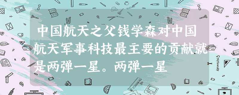 中国航天之父钱学森对中国航天军事科技最主要的贡献就是两弹一星。两弹一星 中国航天之父钱学森对中国航天军事科技最主要的贡献就是两弹一星。两弹一星