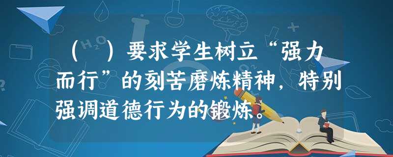 ( )要求学生树立“强力而行”的刻苦磨炼精神,特别强调道德行为的锻炼。 ( )要求学生树立“强力而行”的刻苦磨炼精神,特别强调道德行为的锻炼。
