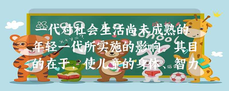 一代对社会生活尚未成熟的年轻一代所实施的影响。其目的在于,使儿童的身体、智力和道德状况都得到激励与发展,以适应整个政治社会在总体上对儿童的要求,并适应儿童将来所处的特定环境的要 一代对社会生活尚未成熟的年轻一代所实施的影响。其目的在于,使儿童的身体、智力和道德状况都得到激励与发展,以适应整个政治社会在总体上对儿童的要求,并适应儿童将来所处的特定环境的要