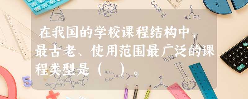 在我国的学校课程结构中,最古老、使用范围最广泛的课程类型是( )。 在我国的学校课程结构中,最古老、使用范围最广泛的课程类型是( )。