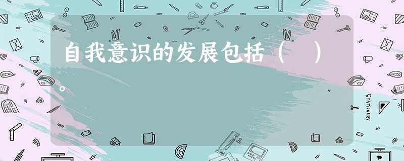 自我意识的发展包括( )。 自我意识的发展包括( )。