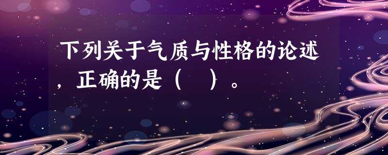 下列关于气质与性格的论述,正确的是( )。 下列关于气质与性格的论述,正确的是( )。
