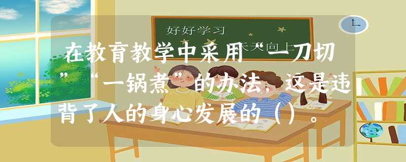 在教育教学中采用“一刀切”“一锅煮”的办法,这是违背了人的身心发展的()。 在教育教学中采用“一刀切”“一锅煮”的办法,这是违背了人的身心发展的()。