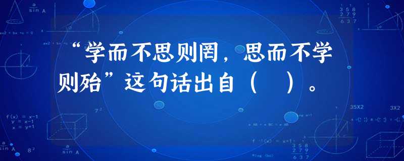 “学而不思则罔,思而不学则殆”这句话出自( )。 “学而不思则罔,思而不学则殆”这句话出自( )。