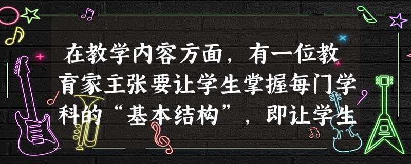 在教学内容方面,有一位教育家主张要让学生掌握每门学科的“基本结构”,即让学生掌握每门学科的基本概念和基本原理。下列说法中( )也是他提出的。 在教学内容方面,有一位教育家主张要让学生掌握每门学科的“基本结构”,即让学生掌握每门学科的基本概念和基本原理。下列说法中( )也是他提出的。