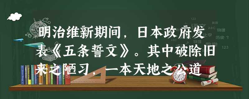 明治维新期间,日本政府发表《五条誓文》。其中破除旧来之陋习,一本天地之公道 明治维新期间,日本政府发表《五条誓文》。其中破除旧来之陋习,一本天地之公道