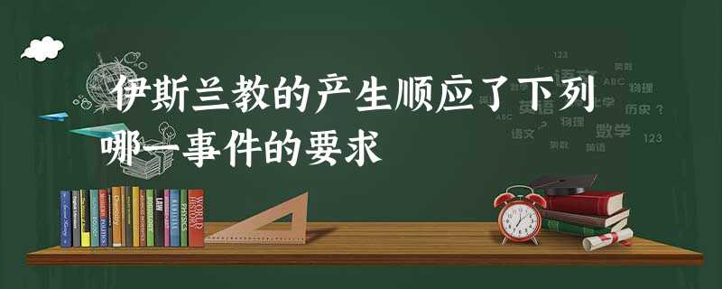 伊斯兰教的产生顺应了下列哪一事件的要求 伊斯兰教的产生顺应了下列哪一事件的要求