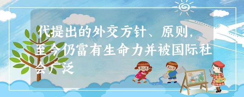 代提出的外交方针、原则,至今仍富有生命力并被国际社会广泛 代提出的外交方针、原则,至今仍富有生命力并被国际社会广泛