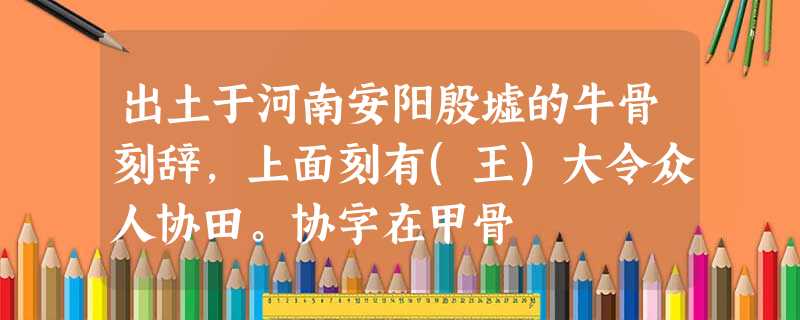 出土于河南安阳殷墟的牛骨刻辞,上面刻有(王)大令众人协田。协字在甲骨 出土于河南安阳殷墟的牛骨刻辞,上面刻有(王)大令众人协田。协字在甲骨