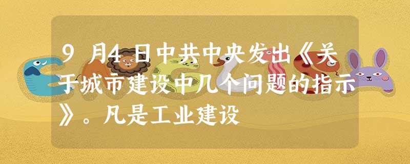 9月4日中共中央发出《关于城市建设中几个问题的指示》。凡是工业建设 9月4日中共中央发出《关于城市建设中几个问题的指示》。凡是工业建设