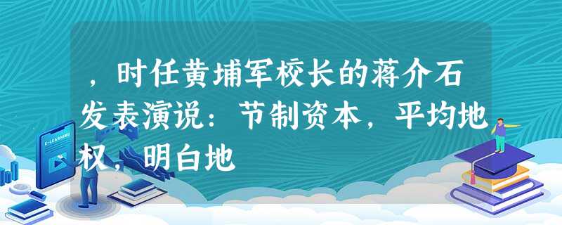 ,时任黄埔军校长的蒋介石发表演说:节制资本,平均地权,明白地 ,时任黄埔军校长的蒋介石发表演说:节制资本,平均地权,明白地