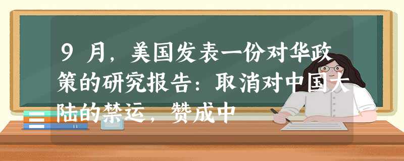 9月,美国发表一份对华政策的研究报告:取消对中国大陆的禁运,赞成中 9月,美国发表一份对华政策的研究报告:取消对中国大陆的禁运,赞成中
