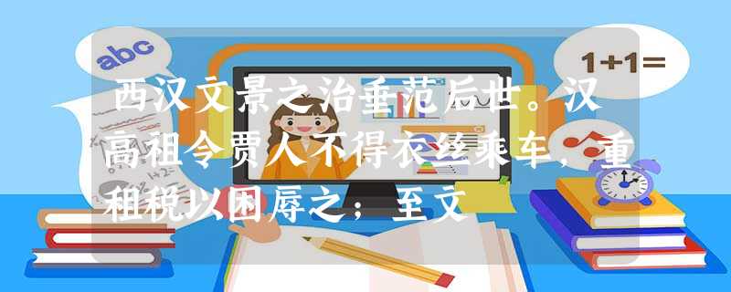 西汉文景之治垂范后世。汉高祖令贾人不得衣丝乘车,重租税以困辱之;至文 西汉文景之治垂范后世。汉高祖令贾人不得衣丝乘车,重租税以困辱之;至文