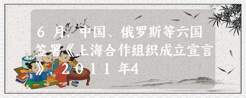 6月,中国、俄罗斯等六国签署《上海合作组织成立宣言》.2011年4 6月,中国、俄罗斯等六国签署《上海合作组织成立宣言》.2011年4