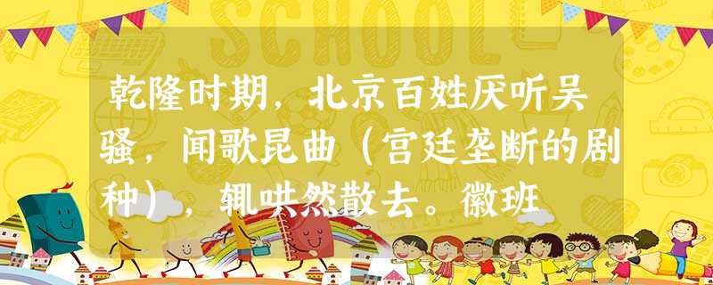 乾隆时期,北京百姓厌听吴骚,闻歌昆曲(宫廷垄断的剧种),辄哄然散去。徽班 乾隆时期,北京百姓厌听吴骚,闻歌昆曲(宫廷垄断的剧种),辄哄然散去。徽班
