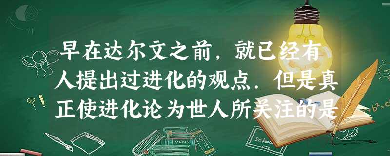 早在达尔文之前,就已经有人提出过进化的观点.但是真正使进化论为世人所关注的是 早在达尔文之前,就已经有人提出过进化的观点.但是真正使进化论为世人所关注的是