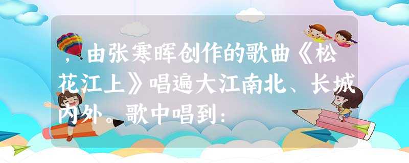,由张寒晖创作的歌曲《松花江上》唱遍大江南北、长城内外。歌中唱到: ,由张寒晖创作的歌曲《松花江上》唱遍大江南北、长城内外。歌中唱到:
