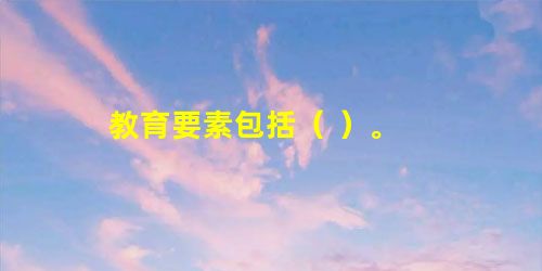 教育要素包括( )。 教育要素包括( )。