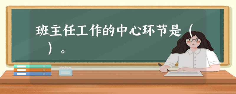 班主任工作的中心环节是( )。 班主任工作的中心环节是( )。