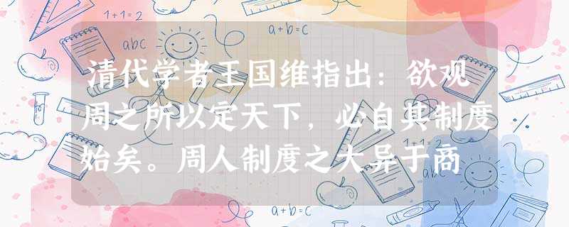 清代学者王国维指出:欲观周之所以定天下,必自其制度始矣。周人制度之大异于商 清代学者王国维指出:欲观周之所以定天下,必自其制度始矣。周人制度之大异于商