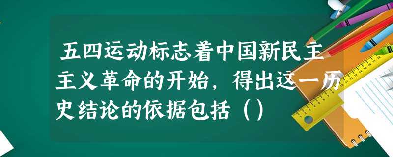 五四运动标志着中国新民主主义革命的开始,得出这一历史结论的依据包括() 五四运动标志着中国新民主主义革命的开始,得出这一历史结论的依据包括()