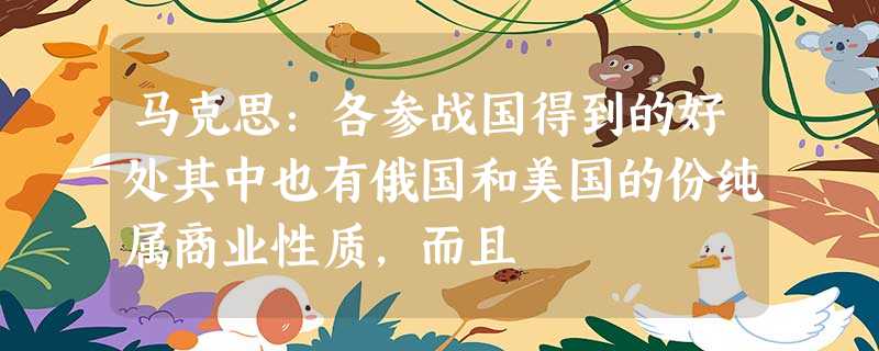 马克思:各参战国得到的好处其中也有俄国和美国的份纯属商业性质,而且 马克思:各参战国得到的好处其中也有俄国和美国的份纯属商业性质,而且