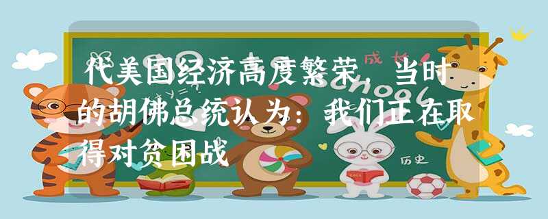 代美国经济高度繁荣,当时的胡佛总统认为:我们正在取得对贫困战 代美国经济高度繁荣,当时的胡佛总统认为:我们正在取得对贫困战