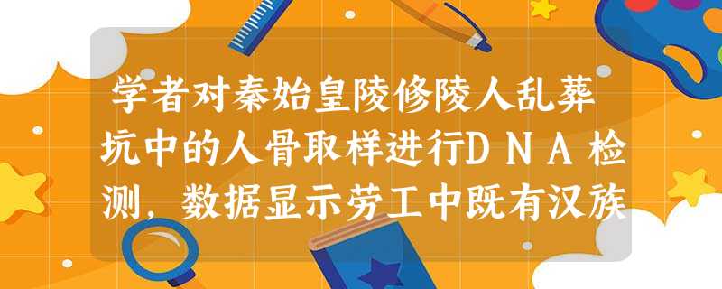 学者对秦始皇陵修陵人乱葬坑中的人骨取样进行DNA检测,数据显示劳工中既有汉族 学者对秦始皇陵修陵人乱葬坑中的人骨取样进行DNA检测,数据显示劳工中既有汉族