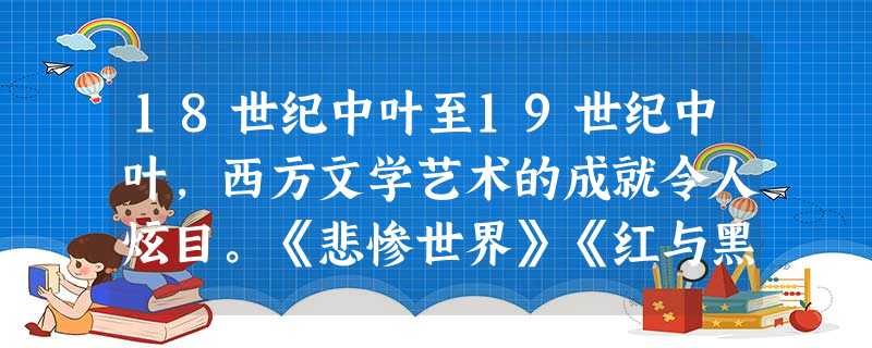 18世纪中叶至19世纪中叶,西方文学艺术的成就令人炫目。《悲惨世界》《红与黑 18世纪中叶至19世纪中叶,西方文学艺术的成就令人炫目。《悲惨世界》《红与黑
